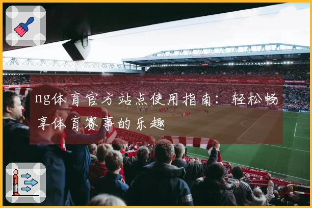 ng体育官方站点使用指南：轻松畅享体育赛事的乐趣