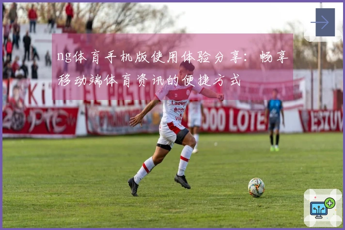 ng体育手机版使用体验分享：畅享移动端体育资讯的便捷方式