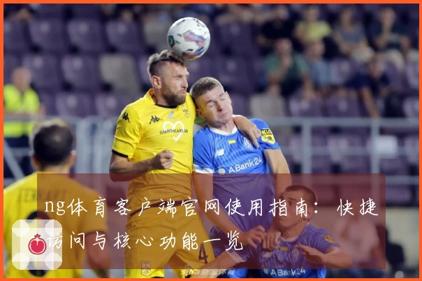 ng体育客户端官网使用指南：快捷访问与核心功能一览