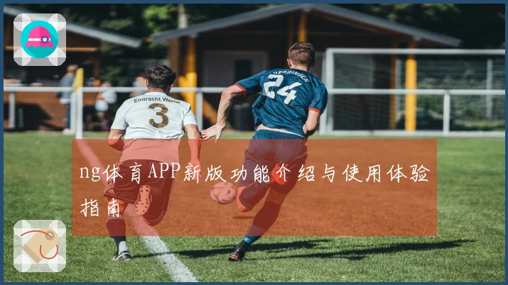 ng体育APP新版功能介绍与使用体验指南