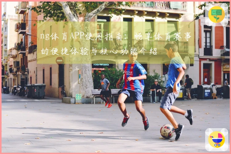 ng体育APP使用指南：畅享体育赛事的便捷体验与核心功能介绍