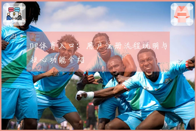 ng体育入口：用户注册流程说明与核心功能介绍