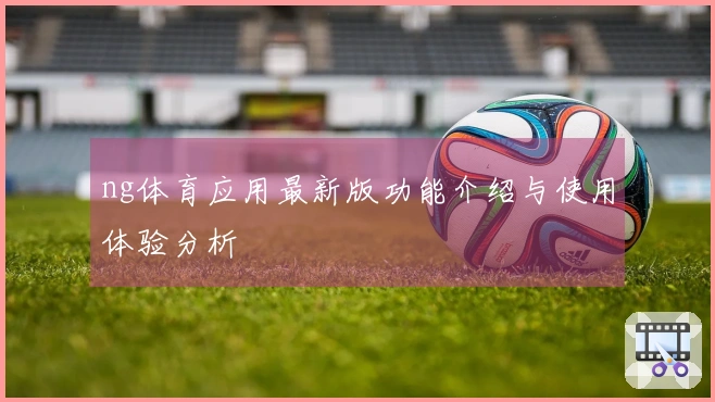 ng体育应用最新版功能介绍与使用体验分析