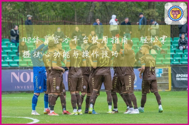 ng体育官方平台使用指南，轻松掌握核心功能与操作技巧