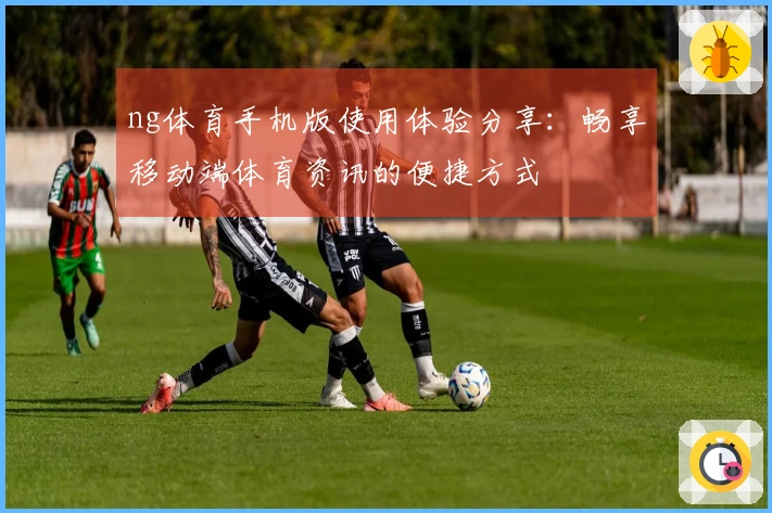 ng体育手机版使用体验分享：畅享移动端体育资讯的便捷方式