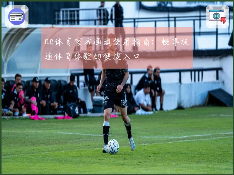 ng体育官方通道使用指南:畅享极速体育体验的便捷入口