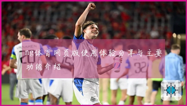 ng体育网页版使用体验分享与主要功能介绍