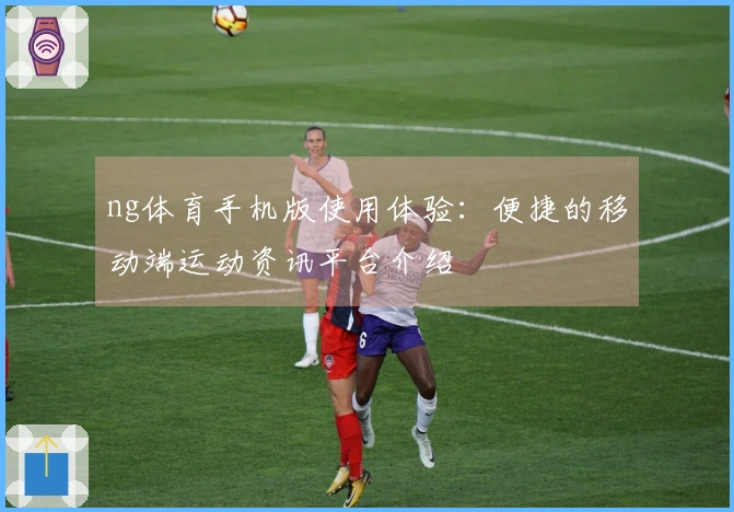 ng体育手机版使用体验：便捷的移动端运动资讯平台介绍