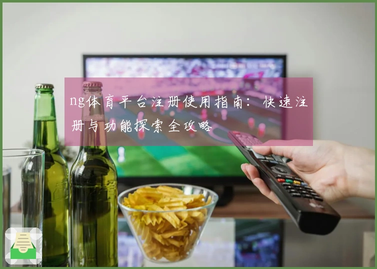 ng体育平台注册使用指南:快速注册与功能探索全攻略