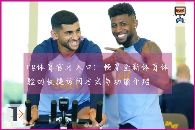 ng体育官方入口:畅享全新体育体验的快捷访问方式与功能介绍
