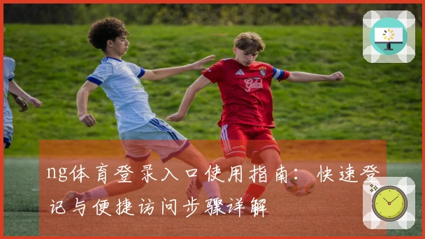 ng体育登录入口使用指南：快速登记与便捷访问步骤详解