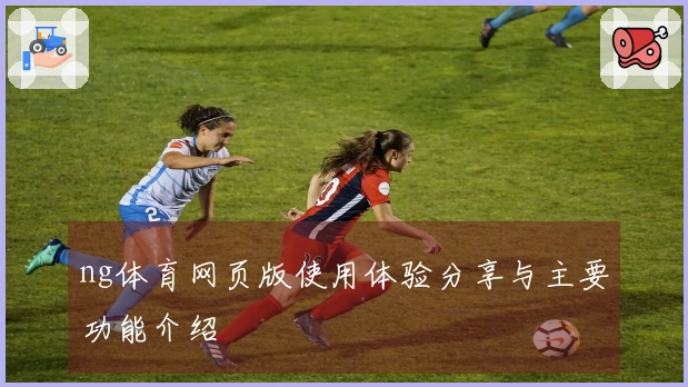 ng体育网页版使用体验分享与主要功能介绍