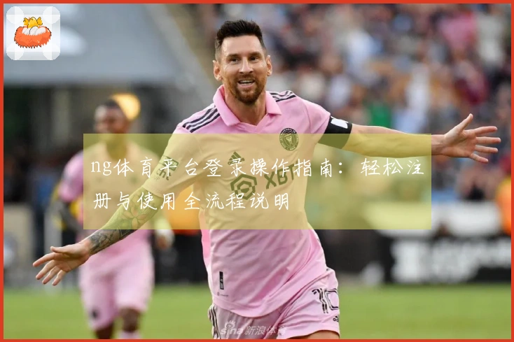 ng体育平台登录操作指南:轻松注册与使用全流程说明